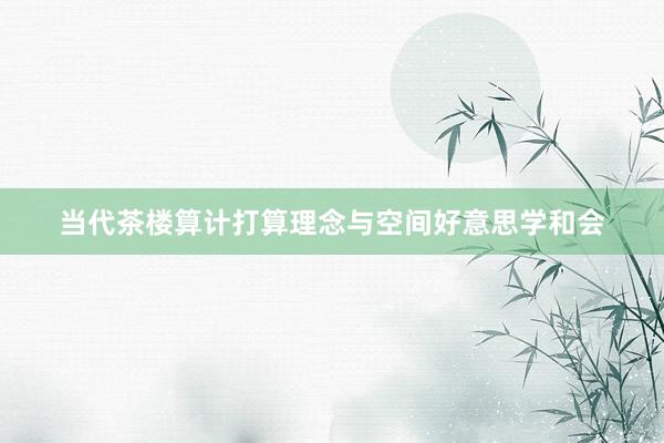 当代茶楼算计打算理念与空间好意思学和会