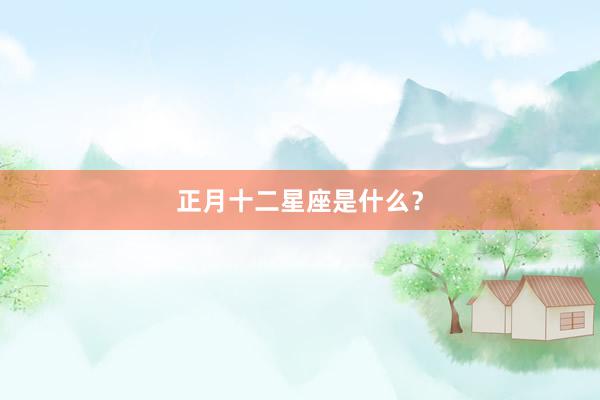 正月十二星座是什么？