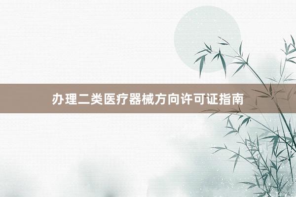 办理二类医疗器械方向许可证指南