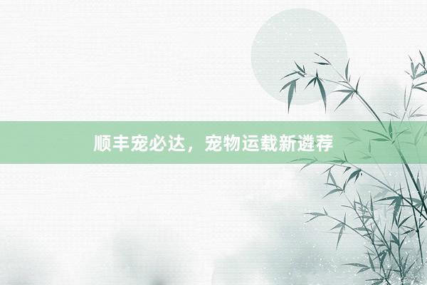 顺丰宠必达，宠物运载新遴荐